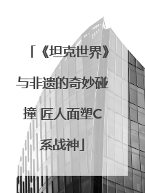 《坦克世界》与非遗的奇妙碰撞 匠人面塑C系战神
