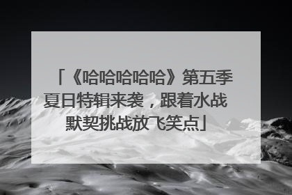 《哈哈哈哈哈》第五季夏日特辑来袭，跟着水战默契挑战放飞笑点