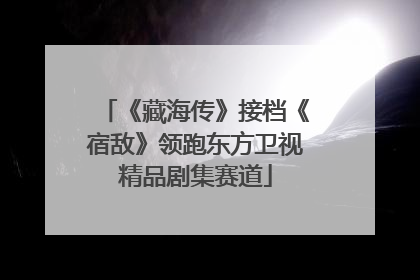 《藏海传》接档《宿敌》领跑东方卫视精品剧集赛道