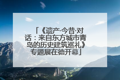 《遗产·今昔·对话：来自东方城市青岛的历史建筑巡礼》专题展在德开幕