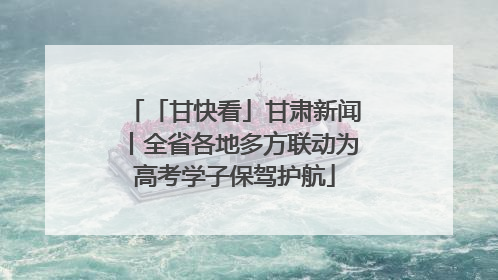 「甘快看」甘肃新闻丨全省各地多方联动为高考学子保驾护航