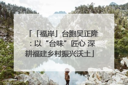 「福岸」台胞吴正隆：以“台味”匠心 深耕福建乡村振兴沃土