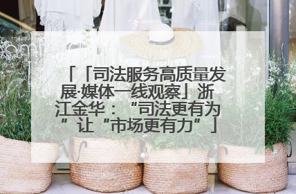 「司法服务高质量发展·媒体一线观察」浙江金华：“司法更有为”让“市场更有力”