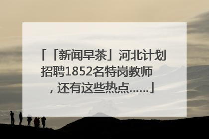 「新闻早茶」河北计划招聘1852名特岗教师，还有这些热点……