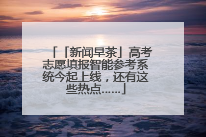 「新闻早茶」高考志愿填报智能参考系统今起上线，还有这些热点……