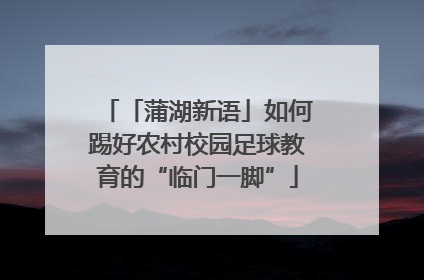 「蒲湖新语」如何踢好农村校园足球教育的“临门一脚”