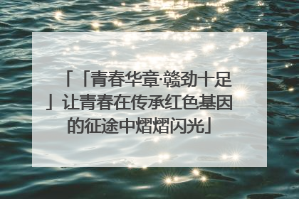 「青春华章·赣劲十足」让青春在传承红色基因的征途中熠熠闪光