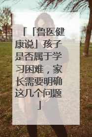 「鲁医健康说」孩子是否属于学习困难，家长需要明确这几个问题