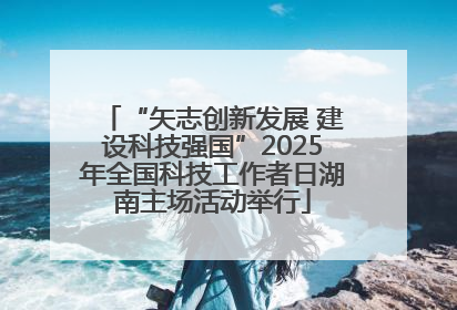 “矢志创新发展 建设科技强国”2025年全国科技工作者日湖南主场活动举行