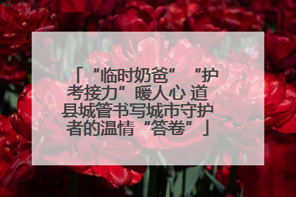 “临时奶爸”“护考接力”暖人心 道县城管书写城市守护者的温情“答卷”
