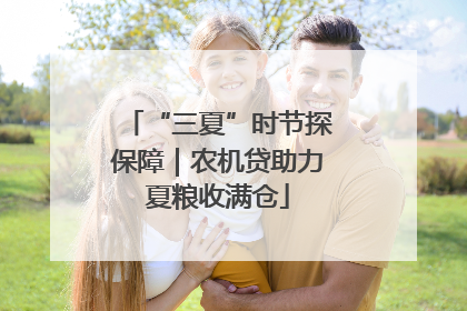 “三夏”时节探保障｜农机贷助力夏粮收满仓