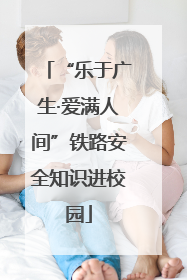 “乐于广生·爱满人间”铁路安全知识进校园