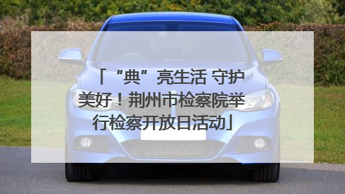 “典”亮生活 守护美好！荆州市检察院举行检察开放日活动