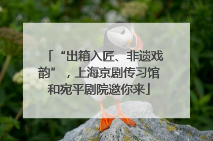 “出箱入匠、非遗戏韵”，上海京剧传习馆和宛平剧院邀你来