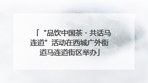 “品饮中国茶・共话马连道”活动在西城广外街道马连道街区举办