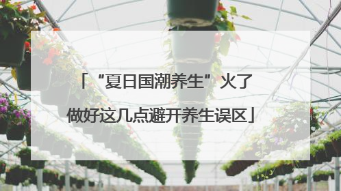 “夏日国潮养生”火了 做好这几点避开养生误区