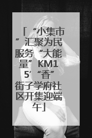 “小集市”汇聚为民服务“大能量”KM15′“香”街子学府社区开集迎端午