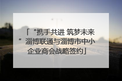 “携手共进 筑梦未来”淄博联通与淄博市中小企业商会战略签约