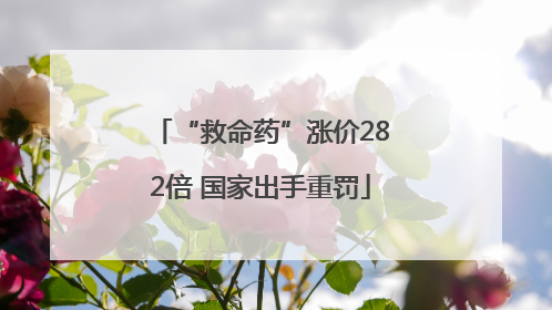 “救命药”涨价282倍 国家出手重罚