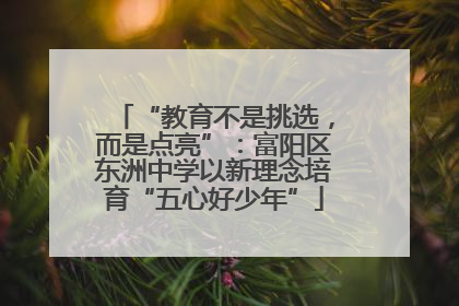 “教育不是挑选，而是点亮”：富阳区东洲中学以新理念培育“五心好少年”