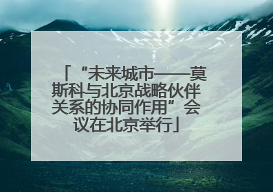“未来城市——莫斯科与北京战略伙伴关系的协同作用”会议在北京举行