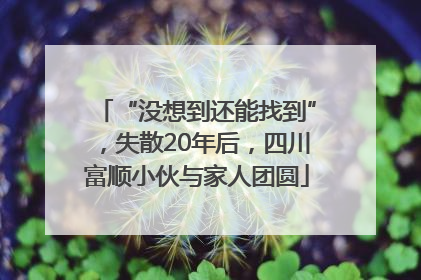 “没想到还能找到”，失散20年后，四川富顺小伙与家人团圆