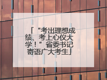 “考出理想成绩、考上心仪大学！”省委书记寄语广大考生