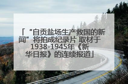 “自贡盐场生产救国的新闻”将拍成纪录片 取材于1938-1945年《新华日报》的连续报道