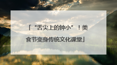 “舌尖上的钟小”！美食节变身传统文化课堂