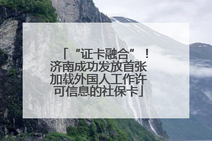 “证卡融合”！济南成功发放首张加载外国人工作许可信息的社保卡