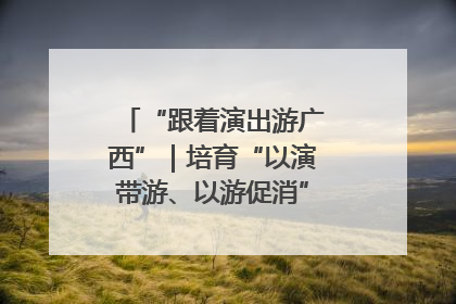 “跟着演出游广西”｜培育“以演带游、以游促消”文旅消费新生态