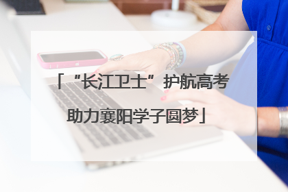 “长江卫士”护航高考 助力襄阳学子圆梦