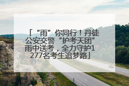 “雨”你同行！丹徒公安交警“护考天团”雨中送考，全力守护1277名考生追梦路