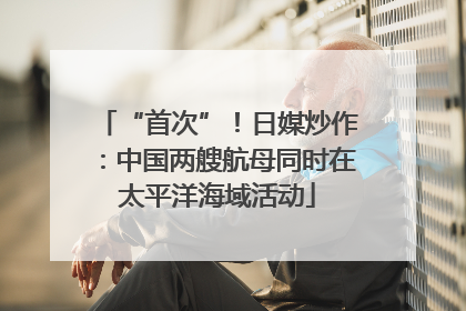 “首次”！日媒炒作：中国两艘航母同时在太平洋海域活动