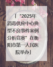 “2025年消毒供应中心典型不良事件案例分析竞赛”在衡阳市第一人民医院举办
