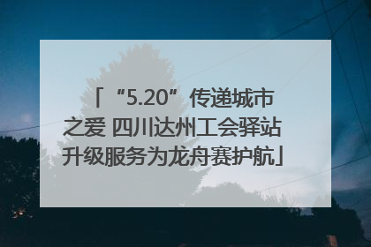“5.20”传递城市之爱 四川达州工会驿站升级服务为龙舟赛护航