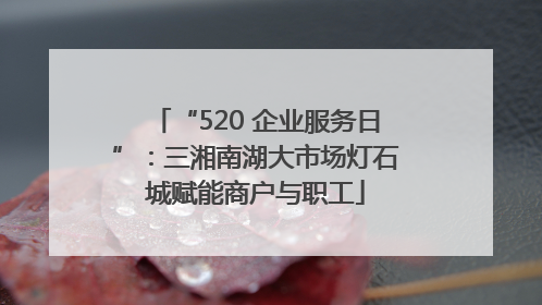 “520 企业服务日”：三湘南湖大市场灯石城赋能商户与职工