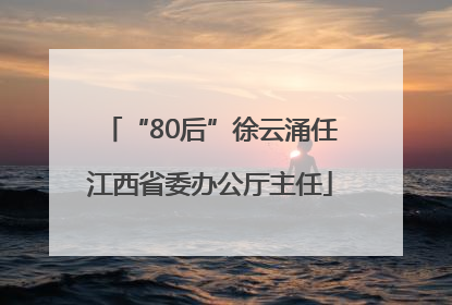 “80后”徐云涌任江西省委办公厅主任