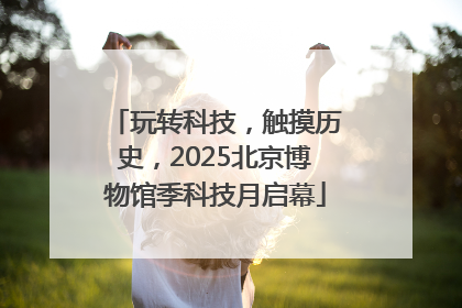 玩转科技，触摸历史，2025北京博物馆季科技月启幕