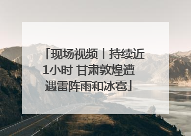 现场视频丨持续近1小时 甘肃敦煌遭遇雷阵雨和冰雹