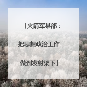 火箭军某部：把思想政治工作做到发射架下