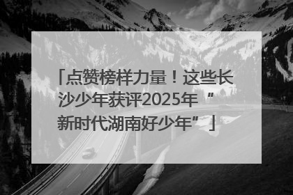 点赞榜样力量！这些长沙少年获评2025年“新时代湖南好少年”