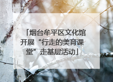 烟台牟平区文化馆开展“行走的美育课堂”走基层活动