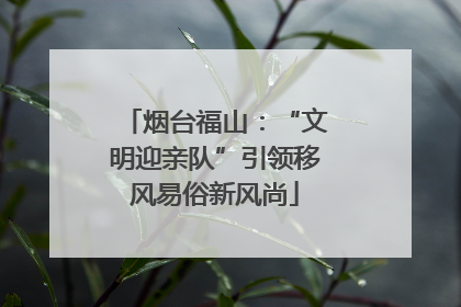 烟台福山：“文明迎亲队”引领移风易俗新风尚