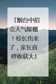 烟台中招会人气爆棚！校长也来了，家长直呼收获大