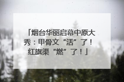 烟台华丽启幕中原大秀：甲骨文“活”了！红旗渠“燃”了！