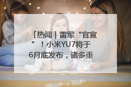 热闻｜雷军“官宣”！小米YU7将于6月底发布，诸多重磅新品一起发布！唯独价格“卖关子”