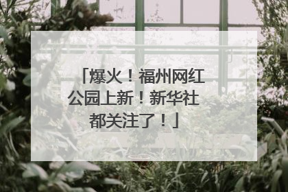 爆火！福州网红公园上新！新华社都关注了！