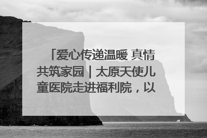 爱心传递温暖 真情共筑家园｜太原天使儿童医院走进福利院，以爱守护童真笑颜！