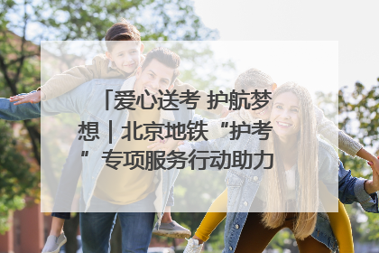 爱心送考 护航梦想｜北京地铁“护考”专项服务行动助力考生无忧赴考